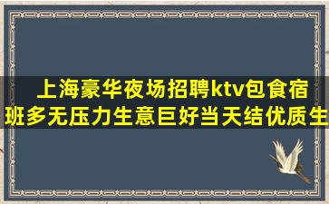 上海豪华夜场招聘ktv包食宿 班多无压力生意巨好当天结优质生